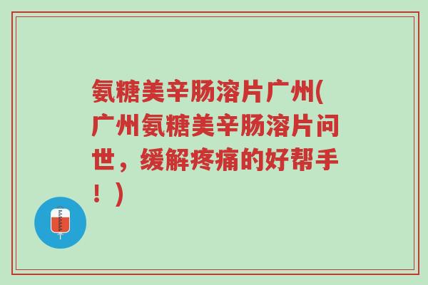 氨糖美辛肠溶片广州(广州氨糖美辛肠溶片问世,缓解疼痛的好帮手!)-第1张图片-超越 氨糖美辛肠溶片广州(广州氨糖美辛肠溶片问世,缓解疼痛的好帮手!)-第1张图片-超越