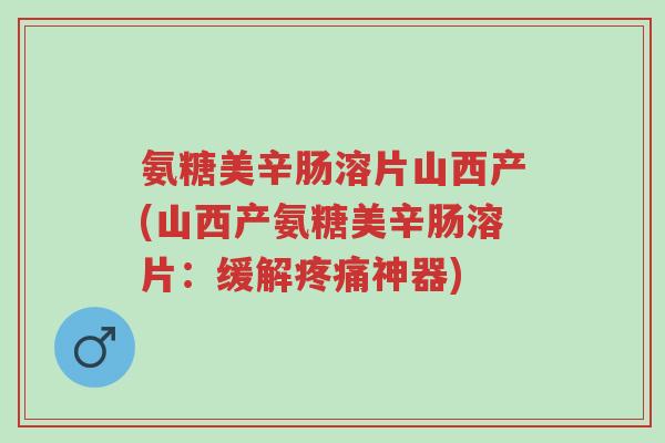 氨糖美辛肠溶片山西产(山西产氨糖美辛肠溶片:缓解疼痛神器)-第1张图片-超越 氨糖美辛肠溶片山西产(山西产氨糖美辛肠溶片:缓解疼痛神器)-第1张图片-超越