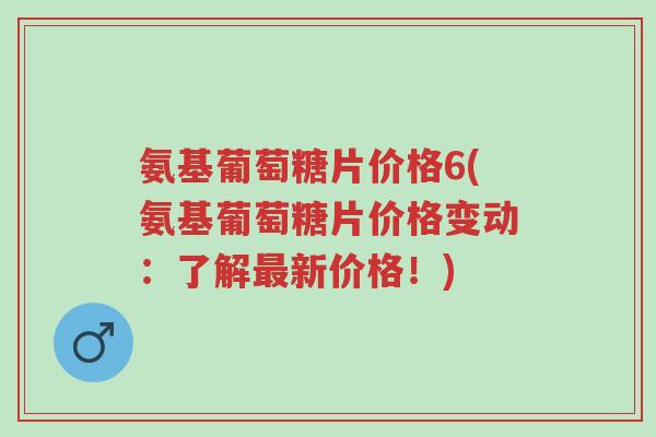 氨基葡萄糖片价格6(氨基葡萄糖片价格变动:了解最新价格!)-第1张图片-超越 氨基葡萄糖片价格6(氨基葡萄糖片价格变动:了解最新价格!)-第1张图片-超越
