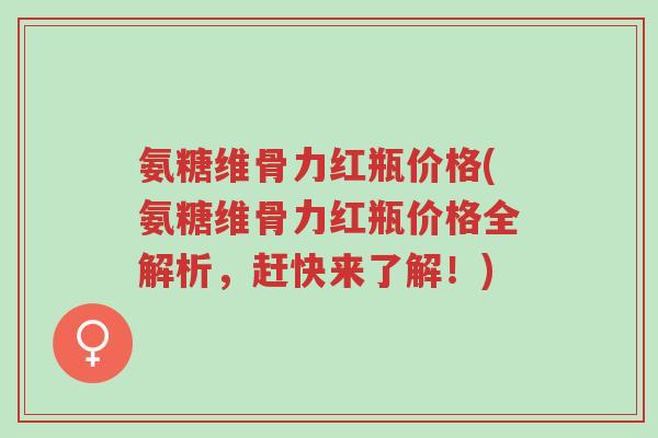 氨糖维骨力红瓶价格(氨糖维骨力红瓶价格全解析,赶快来了解!)-第1张图片-超越 氨糖维骨力红瓶价格(氨糖维骨力红瓶价格全解析,赶快来了解!)-第1张图片-超越