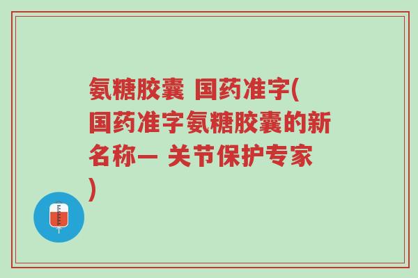 氨糖胶囊 国药准字(国药准字氨糖胶囊的新名称— 关节保护专家)-第1张图片-超越 氨糖胶囊 国药准字(国药准字氨糖胶囊的新名称— 关节保护专家)-第1张图片-超越
