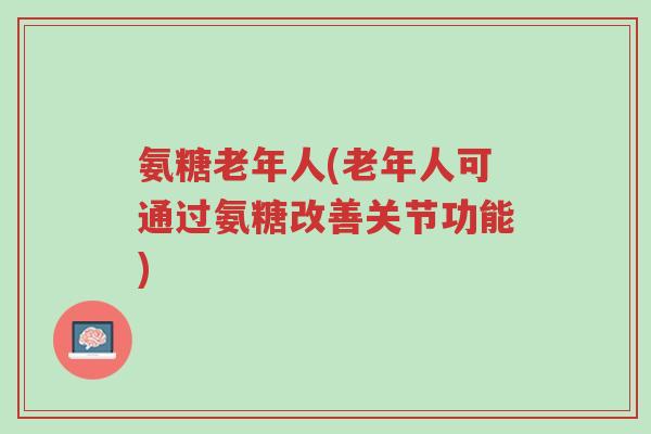 氨糖老年人(老年人可通过氨糖改善关节功能)-第1张图片-超越 氨糖老年人(老年人可通过氨糖改善关节功能)-第1张图片-超越