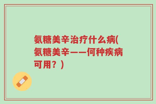 氨糖美辛治疗什么病(氨糖美辛——何种疾病可用?)-第1张图片-超越 氨糖美辛治疗什么病(氨糖美辛——何种疾病可用?)-第1张图片-超越