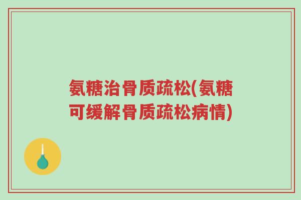氨糖治骨质疏松(氨糖可缓解骨质疏松病情)-第1张图片-超越 氨糖治骨质疏松(氨糖可缓解骨质疏松病情)-第1张图片-超越