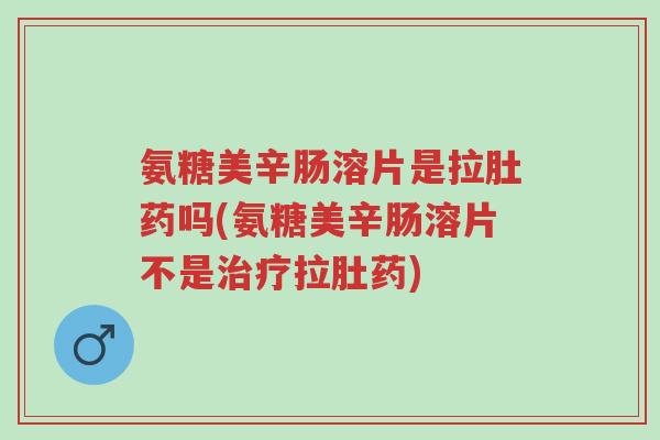 氨糖美辛肠溶片是拉肚药吗(氨糖美辛肠溶片不是治疗拉肚药)-第1张图片-超越 氨糖美辛肠溶片是拉肚药吗(氨糖美辛肠溶片不是治疗拉肚药)-第1张图片-超越