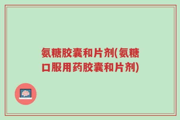 氨糖胶囊和片剂(氨糖口服用药胶囊和片剂)-第1张图片-超越 氨糖胶囊和片剂(氨糖口服用药胶囊和片剂)-第1张图片-超越
