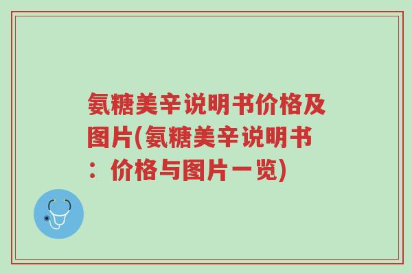 氨糖美辛说明书价格及图片(氨糖美辛说明书:价格与图片一览)-第1张图片-超越 氨糖美辛说明书价格及图片(氨糖美辛说明书:价格与图片一览)-第1张图片-超越