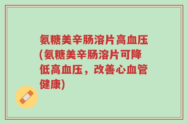 氨糖美辛肠溶片高血压(氨糖美辛肠溶片可降低高血压,改善心血管健康)-第1张图片-超越 氨糖美辛肠溶片高血压(氨糖美辛肠溶片可降低高血压,改善心血管健康)-第1张图片-超越