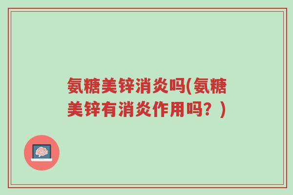 氨糖美锌消炎吗(氨糖美锌有消炎作用吗？)-第1张图片-超越