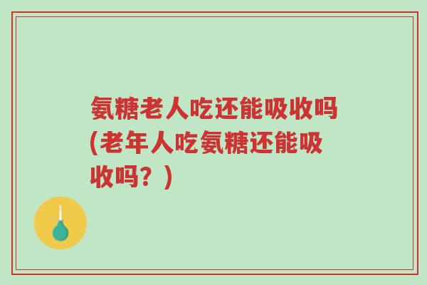 氨糖老人吃还能吸收吗(老年人吃氨糖还能吸收吗?)-第1张图片-超越 氨糖老人吃还能吸收吗(老年人吃氨糖还能吸收吗?)-第1张图片-超越