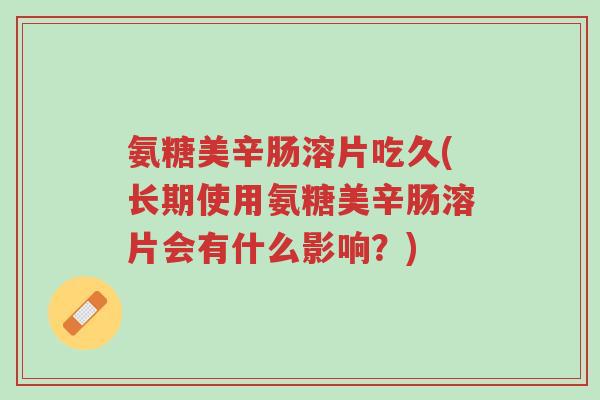 氨糖美辛肠溶片吃久(长期使用氨糖美辛肠溶片会有什么影响?)-第1张图片-超越 氨糖美辛肠溶片吃久(长期使用氨糖美辛肠溶片会有什么影响?)-第1张图片-超越
