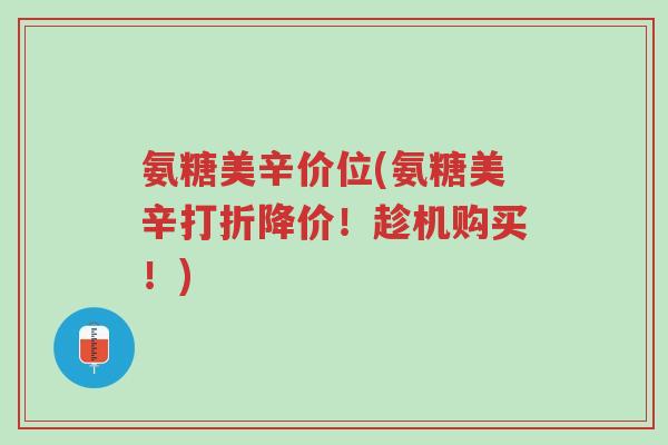 氨糖美辛价位(氨糖美辛打折降价!趁机购买!)-第1张图片-超越 氨糖美辛价位(氨糖美辛打折降价!趁机购买!)-第1张图片-超越