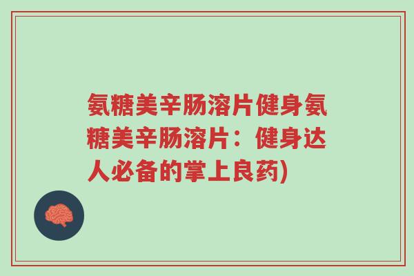 氨糖美辛肠溶片健身氨糖美辛肠溶片:健身达人必备的掌上良药)-第1张图片-超越 氨糖美辛肠溶片健身氨糖美辛肠溶片:健身达人必备的掌上良药)-第1张图片-超越