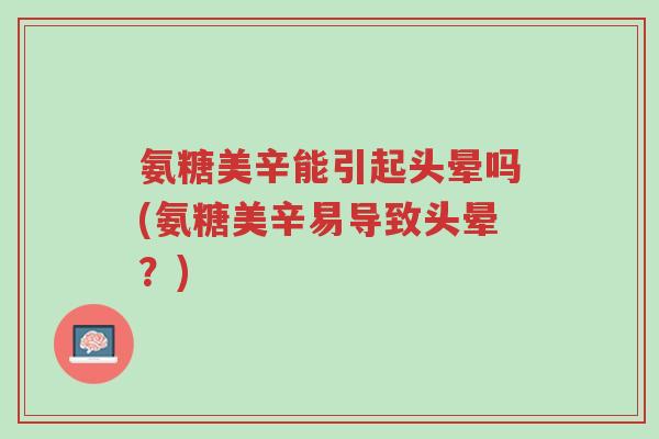 氨糖美辛能引起头晕吗(氨糖美辛易导致头晕?)-第1张图片-超越 氨糖美辛能引起头晕吗(氨糖美辛易导致头晕?)-第1张图片-超越
