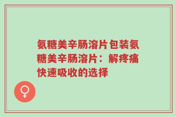 氨糖美辛肠溶片包装氨糖美辛肠溶片:解疼痛快速吸收的选择-第1张图片-超越 氨糖美辛肠溶片包装氨糖美辛肠溶片:解疼痛快速吸收的选择-第1张图片-超越