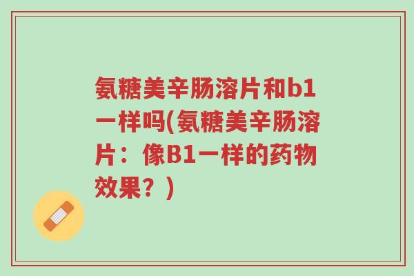 氨糖美辛肠溶片和b1一样吗(氨糖美辛肠溶片:像B1一样的药物效果?)-第1张图片-超越 氨糖美辛肠溶片和b1一样吗(氨糖美辛肠溶片:像B1一样的药物效果?)-第1张图片-超越