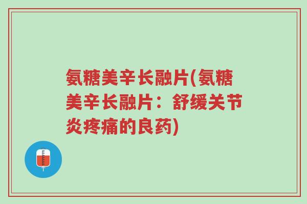 氨糖美辛长融片(氨糖美辛长融片：舒缓关节炎疼痛的良药)-第1张图片-超越