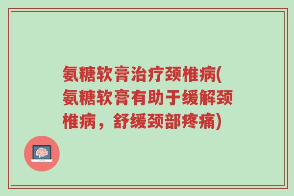 氨糖软膏治疗颈椎病(氨糖软膏有助于缓解颈椎病,舒缓颈部疼痛)-第1张图片-超越 氨糖软膏治疗颈椎病(氨糖软膏有助于缓解颈椎病,舒缓颈部疼痛)-第1张图片-超越