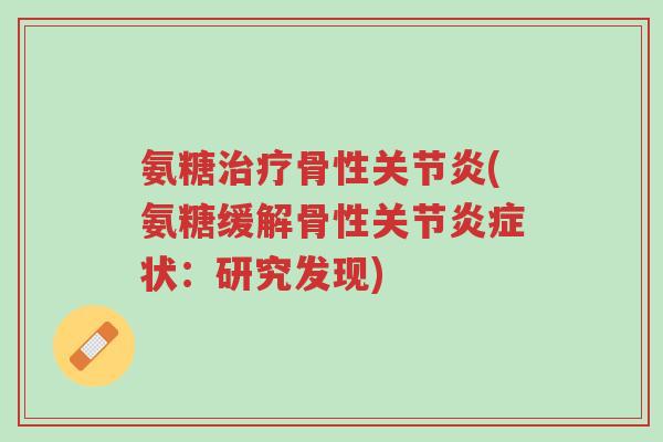 氨糖治疗骨性关节炎(氨糖缓解骨性关节炎症状:研究发现)-第1张图片-超越 氨糖治疗骨性关节炎(氨糖缓解骨性关节炎症状:研究发现)-第1张图片-超越