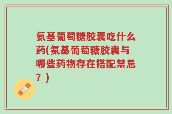 氨基葡萄糖胶囊吃什么药(氨基葡萄糖胶囊与哪些药物存在搭配禁忌?)-第1张图片-超越 氨基葡萄糖胶囊吃什么药(氨基葡萄糖胶囊与哪些药物存在搭配禁忌?)-第1张图片-超越