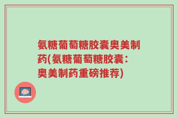 氨糖葡萄糖胶囊奥美制药(氨糖葡萄糖胶囊:奥美制药重磅推荐)-第1张图片-超越 氨糖葡萄糖胶囊奥美制药(氨糖葡萄糖胶囊:奥美制药重磅推荐)-第1张图片-超越