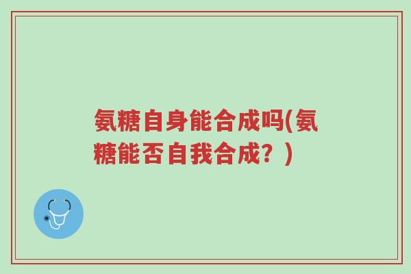 氨糖自身能合成吗(氨糖能否自我合成?)-第1张图片-超越 氨糖自身能合成吗(氨糖能否自我合成?)-第1张图片-超越
