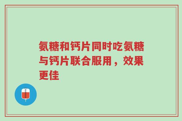 氨糖和钙片同时吃氨糖与钙片联合服用,效果更佳-第1张图片-超越 氨糖和钙片同时吃氨糖与钙片联合服用,效果更佳-第1张图片-超越
