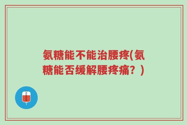 氨糖能不能治腰疼(氨糖能否缓解腰疼痛?)-第1张图片-超越 氨糖能不能治腰疼(氨糖能否缓解腰疼痛?)-第1张图片-超越