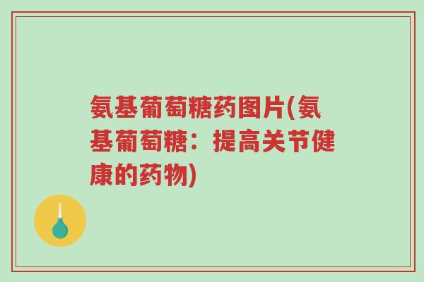 氨基葡萄糖药图片(氨基葡萄糖:提高关节健康的药物)-第1张图片-超越 氨基葡萄糖药图片(氨基葡萄糖:提高关节健康的药物)-第1张图片-超越