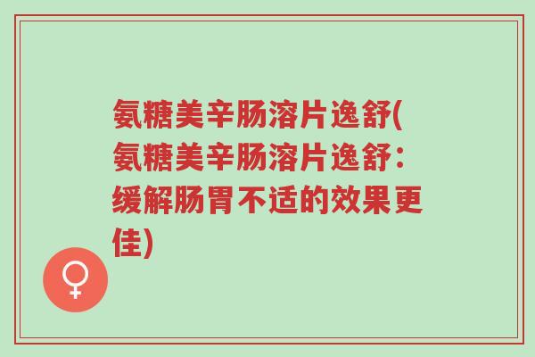 氨糖美辛肠溶片逸舒(氨糖美辛肠溶片逸舒：缓解肠胃不适的效果更佳)-第1张图片-超越