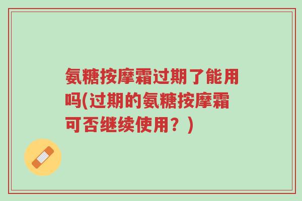 氨糖按摩霜过期了能用吗(过期的氨糖按摩霜可否继续使用?)-第1张图片-超越 氨糖按摩霜过期了能用吗(过期的氨糖按摩霜可否继续使用?)-第1张图片-超越