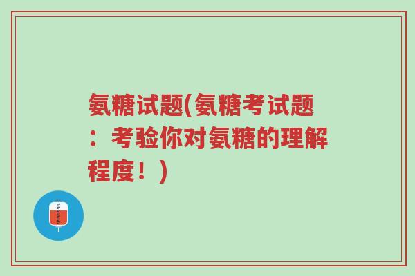 氨糖试题(氨糖考试题:考验你对氨糖的理解程度!)-第1张图片-超越 氨糖试题(氨糖考试题:考验你对氨糖的理解程度!)-第1张图片-超越