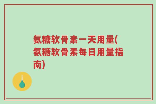氨糖软骨素一天用量(氨糖软骨素每日用量指南)-第1张图片-超越 氨糖软骨素一天用量(氨糖软骨素每日用量指南)-第1张图片-超越