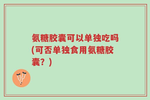 氨糖胶囊可以单独吃吗(可否单独食用氨糖胶囊?)-第1张图片-超越 氨糖胶囊可以单独吃吗(可否单独食用氨糖胶囊?)-第1张图片-超越