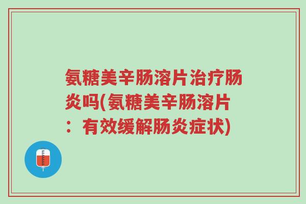 氨糖美辛肠溶片治疗肠炎吗(氨糖美辛肠溶片:有效缓解肠炎症状)-第1张图片-超越 氨糖美辛肠溶片治疗肠炎吗(氨糖美辛肠溶片:有效缓解肠炎症状)-第1张图片-超越