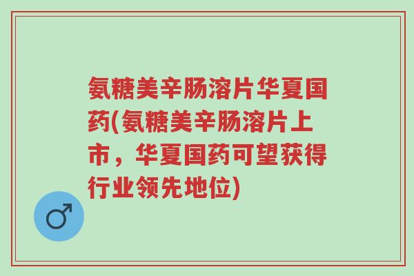 氨糖美辛肠溶片华夏国药(氨糖美辛肠溶片上市,华夏国药可望获得行业领先地位)-第1张图片-超越 氨糖美辛肠溶片华夏国药(氨糖美辛肠溶片上市,华夏国药可望获得行业领先地位)-第1张图片-超越