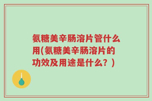 氨糖美辛肠溶片管什么用(氨糖美辛肠溶片的功效及用途是什么?)-第1张图片-超越 氨糖美辛肠溶片管什么用(氨糖美辛肠溶片的功效及用途是什么?)-第1张图片-超越