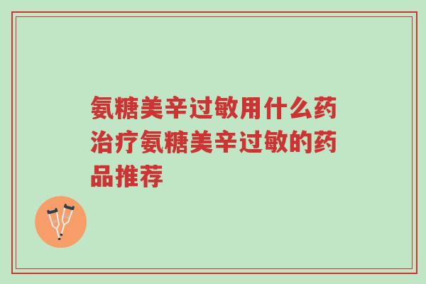氨糖美辛过敏用什么药治疗氨糖美辛过敏的药品推荐-第1张图片-超越 氨糖美辛过敏用什么药治疗氨糖美辛过敏的药品推荐-第1张图片-超越