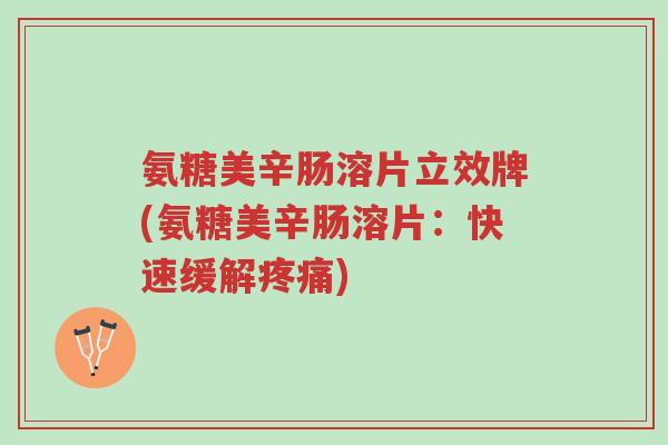 氨糖美辛肠溶片立效牌(氨糖美辛肠溶片:快速缓解疼痛)-第1张图片-超越 氨糖美辛肠溶片立效牌(氨糖美辛肠溶片:快速缓解疼痛)-第1张图片-超越