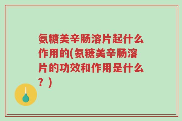 氨糖美辛肠溶片起什么作用的(氨糖美辛肠溶片的功效和作用是什么？)-第1张图片-超越