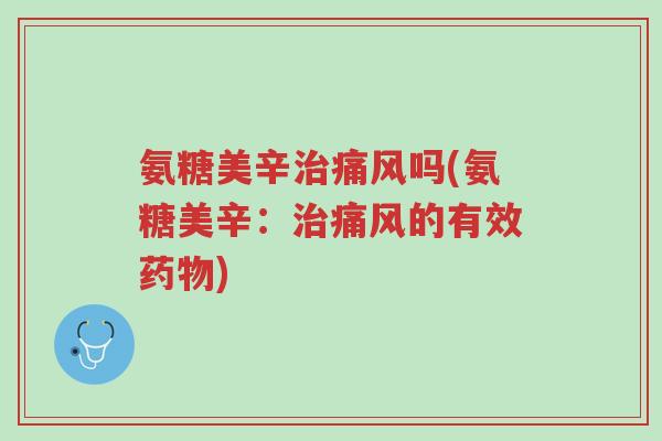 氨糖美辛治痛风吗(氨糖美辛:治痛风的有效药物)-第1张图片-超越 氨糖美辛治痛风吗(氨糖美辛:治痛风的有效药物)-第1张图片-超越