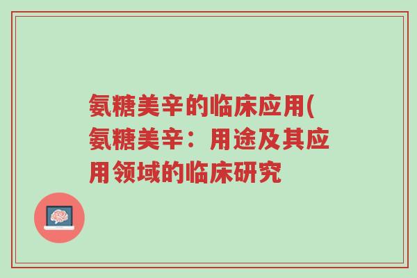 氨糖美辛的临床应用(氨糖美辛:用途及其应用领域的临床研究-第1张图片-超越 氨糖美辛的临床应用(氨糖美辛:用途及其应用领域的临床研究-第1张图片-超越