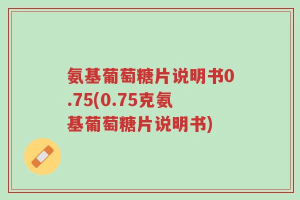 氨基葡萄糖片说明书0.75(0.75克氨基葡萄糖片说明书)-第1张图片-超越 氨基葡萄糖片说明书0.75(0.75克氨基葡萄糖片说明书)-第1张图片-超越