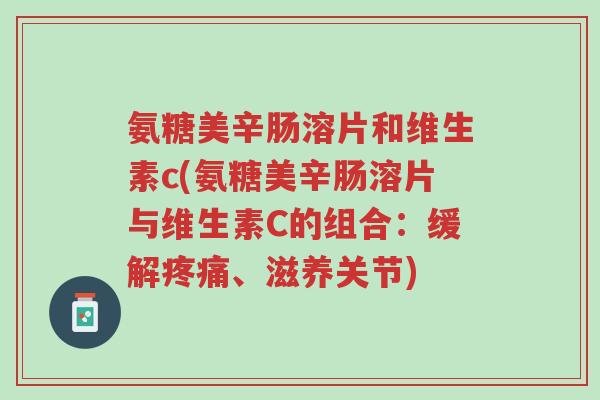 氨糖美辛肠溶片和维生素c(氨糖美辛肠溶片与维生素C的组合:缓解疼痛、滋养关节)-第1张图片-超越 氨糖美辛肠溶片和维生素c(氨糖美辛肠溶片与维生素C的组合:缓解疼痛、滋养关节)-第1张图片-超越