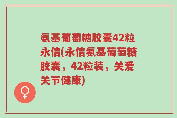 氨基葡萄糖胶囊42粒永信(永信氨基葡萄糖胶囊,42粒装,关爱关节健康)-第1张图片-超越 氨基葡萄糖胶囊42粒永信(永信氨基葡萄糖胶囊,42粒装,关爱关节健康)-第1张图片-超越