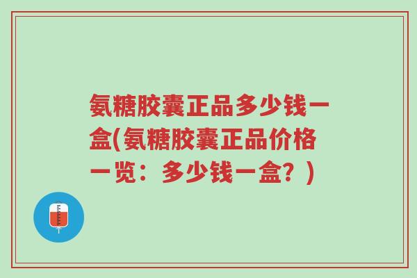 氨糖胶囊正品多少钱一盒(氨糖胶囊正品价格一览:多少钱一盒?)-第1张图片-超越 氨糖胶囊正品多少钱一盒(氨糖胶囊正品价格一览:多少钱一盒?)-第1张图片-超越
