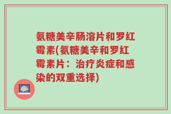 氨糖美辛肠溶片和罗红霉素(氨糖美辛和罗红霉素片:治疗炎症和感染的双重选择)-第1张图片-超越 氨糖美辛肠溶片和罗红霉素(氨糖美辛和罗红霉素片:治疗炎症和感染的双重选择)-第1张图片-超越