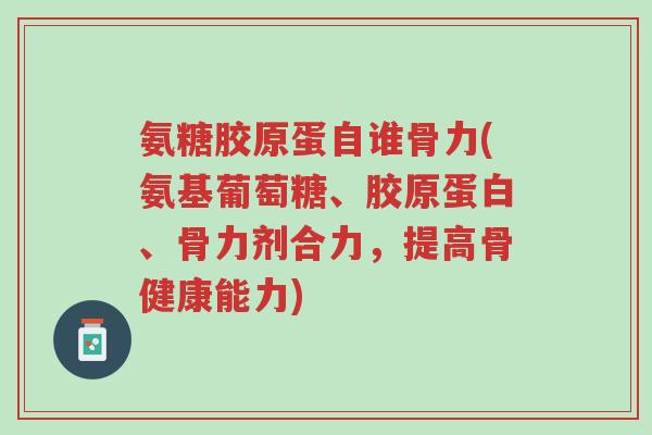 氨糖胶原蛋自谁骨力(氨基葡萄糖、胶原蛋白、骨力剂合力,提高骨健康能力)-第1张图片-超越 氨糖胶原蛋自谁骨力(氨基葡萄糖、胶原蛋白、骨力剂合力,提高骨健康能力)-第1张图片-超越