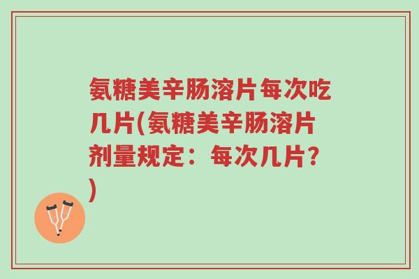 氨糖美辛肠溶片每次吃几片(氨糖美辛肠溶片剂量规定:每次几片?)-第1张图片-超越 氨糖美辛肠溶片每次吃几片(氨糖美辛肠溶片剂量规定:每次几片?)-第1张图片-超越