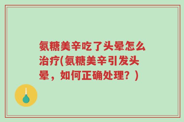氨糖美辛吃了头晕怎么治疗(氨糖美辛引发头晕,如何正确处理?)-第1张图片-超越 氨糖美辛吃了头晕怎么治疗(氨糖美辛引发头晕,如何正确处理?)-第1张图片-超越